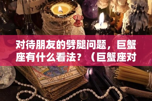 对待朋友的劈腿问题，巨蟹座有什么看法？（巨蟹座对待朋友怎么样）
