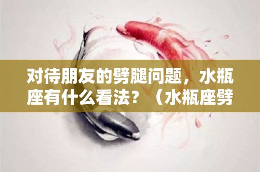 对待朋友的劈腿问题，水瓶座有什么看法？（水瓶座劈腿会回头吗）