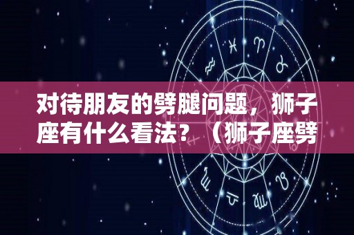 对待朋友的劈腿问题，狮子座有什么看法？（狮子座劈腿的概率）