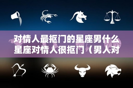 对情人最抠门的星座男什么星座对情人很抠门（男人对情人很抠门是什么意思）