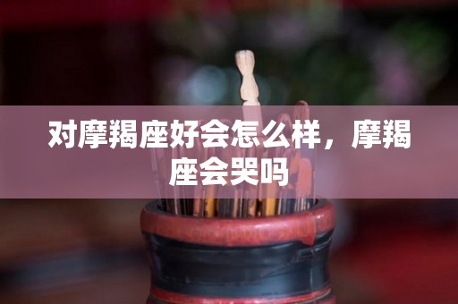对摩羯座好会怎么样，摩羯座会哭吗