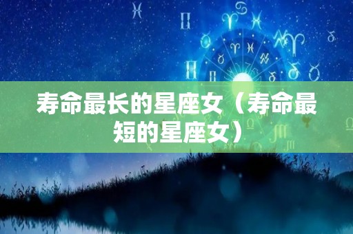 寿命最长的星座女（寿命最短的星座女）