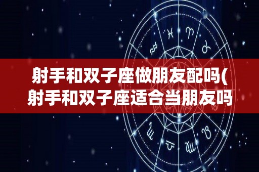 射手和双子座做朋友配吗(射手和双子座适合当朋友吗)