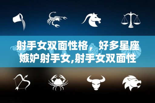 射手女双面性格，好多星座嫉妒射手女,射手女双面性格好多星座嫉妒射手女
