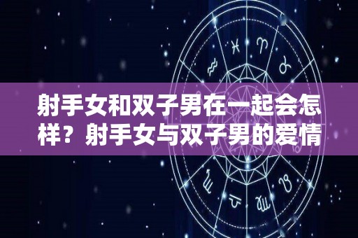 射手女和双子男在一起会怎样？射手女与双子男的爱情（射手女和双子男爱情结局）