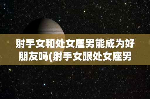 射手女和处女座男能成为好朋友吗(射手女跟处女座男)