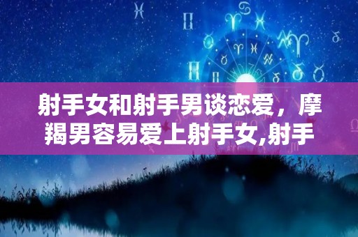 射手女和射手男谈恋爱，摩羯男容易爱上射手女,射手女和射手男谈恋爱会擦出怎样的感情射手女和射手男