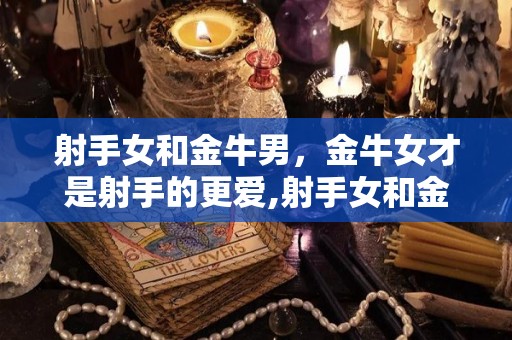 射手女和金牛男，金牛女才是射手的更爱,射手女和金牛男在爱情里一样喜欢自由