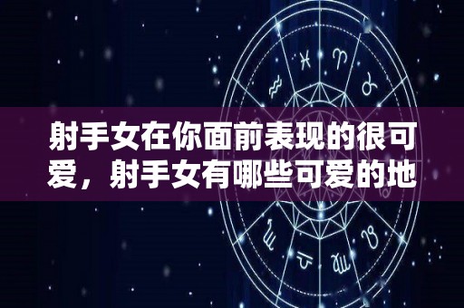 射手女在你面前表现的很可爱，射手女有哪些可爱的地方（射手女在你面前淑女）