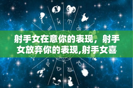 射手女在意你的表现，射手女放弃你的表现,射手女喜欢你的表现有哪些？