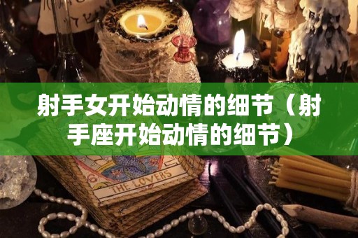 射手女开始动情的细节（射手座开始动情的细节）