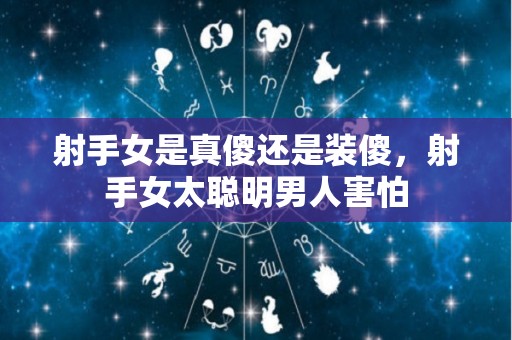 射手女是真傻还是装傻，射手女太聪明男人害怕