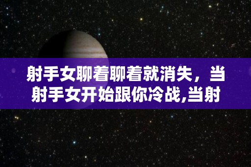 射手女聊着聊着就消失，当射手女开始跟你冷战,当射手女聊着聊着就消失的话，会有什么效果呢