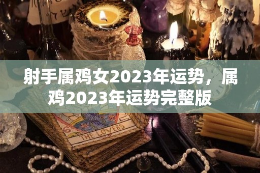 射手属鸡女2023年运势，属鸡2023年运势完整版
