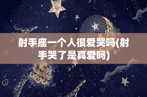 射手座一个人很爱哭吗(射手哭了是真爱吗)
