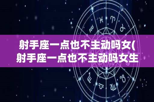 射手座一点也不主动吗女(射手座一点也不主动吗女生)