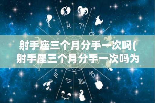 射手座三个月分手一次吗(射手座三个月分手一次吗为什么)