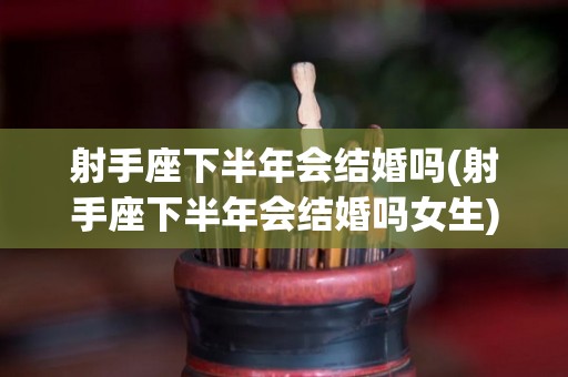 射手座下半年会结婚吗(射手座下半年会结婚吗女生)
