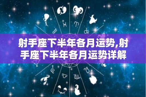射手座下半年各月运势,射手座下半年各月运势详解