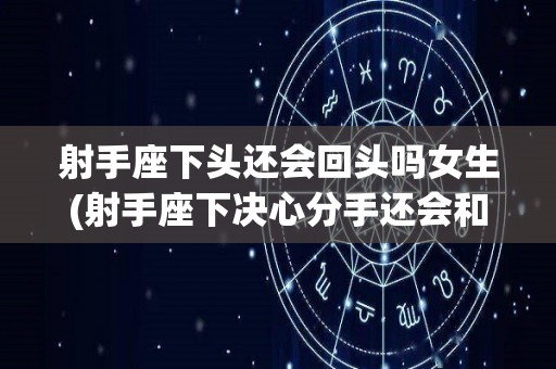 射手座下头还会回头吗女生(射手座下决心分手还会和好吗)