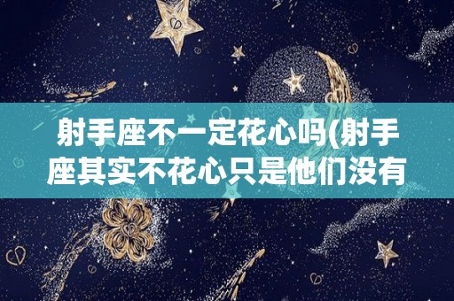 射手座不一定花心吗(射手座其实不花心只是他们没有遇到)