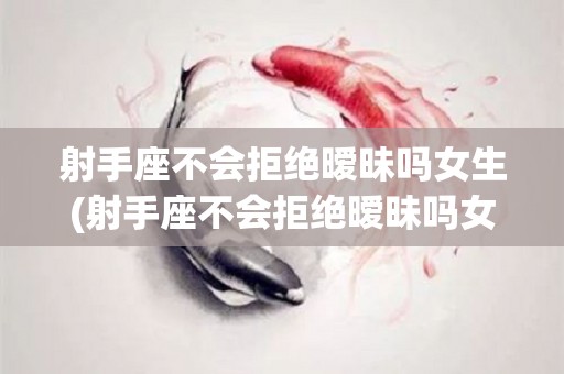 射手座不会拒绝暧昧吗女生(射手座不会拒绝暧昧吗女生说明什么)