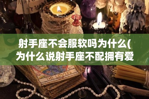射手座不会服软吗为什么(为什么说射手座不配拥有爱情)