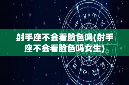 射手座不会看脸色吗(射手座不会看脸色吗女生)