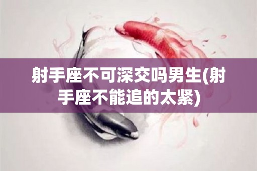 射手座不可深交吗男生(射手座不能追的太紧)