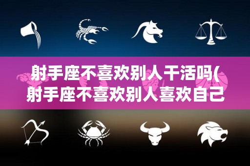 射手座不喜欢别人干活吗(射手座不喜欢别人喜欢自己)