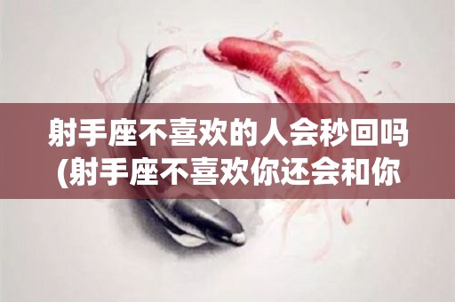 射手座不喜欢的人会秒回吗(射手座不喜欢你还会和你聊天吗)