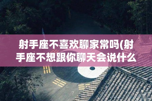 射手座不喜欢聊家常吗(射手座不想跟你聊天会说什么)