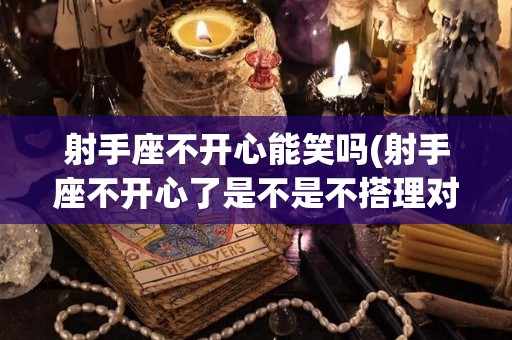 射手座不开心能笑吗(射手座不开心了是不是不搭理对方了)