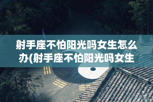 射手座不怕阳光吗女生怎么办(射手座不怕阳光吗女生怎么办呢)