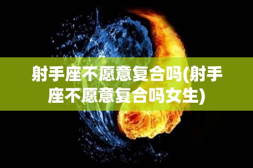 射手座不愿意复合吗(射手座不愿意复合吗女生)