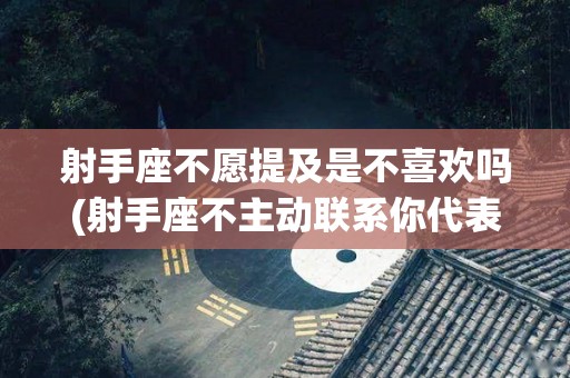 射手座不愿提及是不喜欢吗(射手座不主动联系你代表什么)