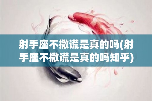 射手座不撒谎是真的吗(射手座不撒谎是真的吗知乎)