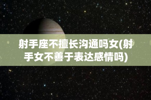 射手座不擅长沟通吗女(射手女不善于表达感情吗)