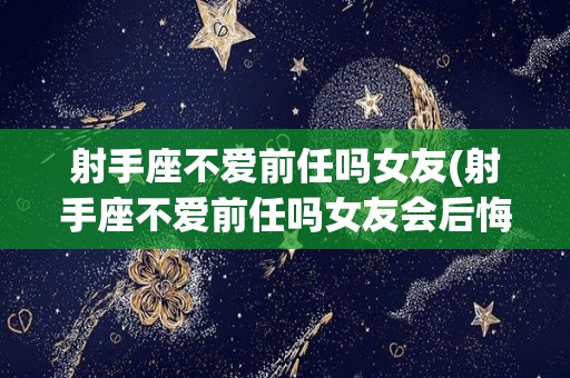 射手座不爱前任吗女友(射手座不爱前任吗女友会后悔吗)