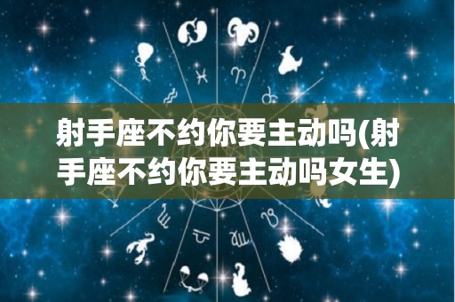 射手座不约你要主动吗(射手座不约你要主动吗女生)