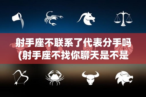 射手座不联系了代表分手吗(射手座不找你聊天是不是对你没感觉了?)