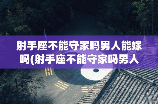 射手座不能守家吗男人能嫁吗(射手座不能守家吗男人能嫁吗为什么)