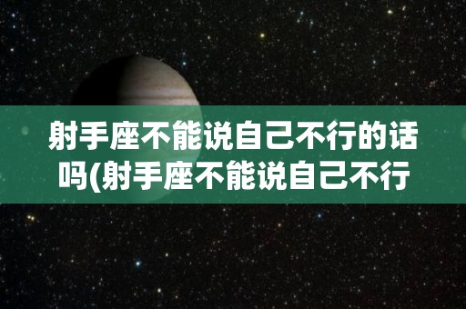 射手座不能说自己不行的话吗(射手座不能说自己不行的话吗为什么)