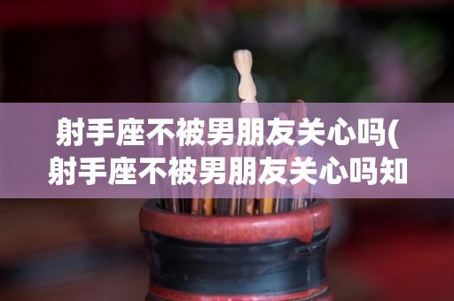 射手座不被男朋友关心吗(射手座不被男朋友关心吗知乎)