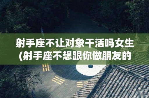 射手座不让对象干活吗女生(射手座不想跟你做朋友的表现)