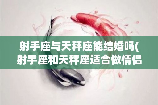 射手座与天秤座能结婚吗(射手座和天秤座适合做情侣吗)