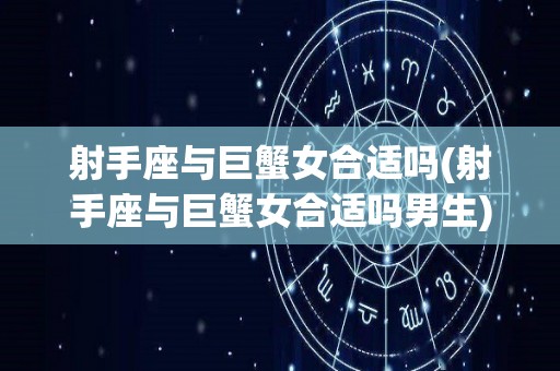 射手座与巨蟹女合适吗(射手座与巨蟹女合适吗男生)
