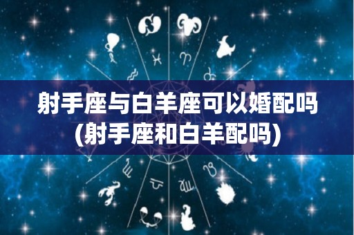 射手座与白羊座可以婚配吗(射手座和白羊配吗)