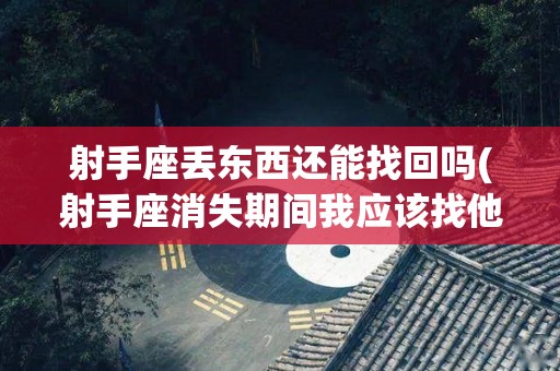 射手座丢东西还能找回吗(射手座消失期间我应该找他吗)
