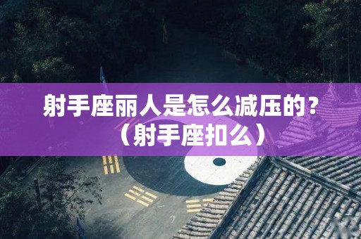 射手座丽人是怎么减压的？（射手座扣么）